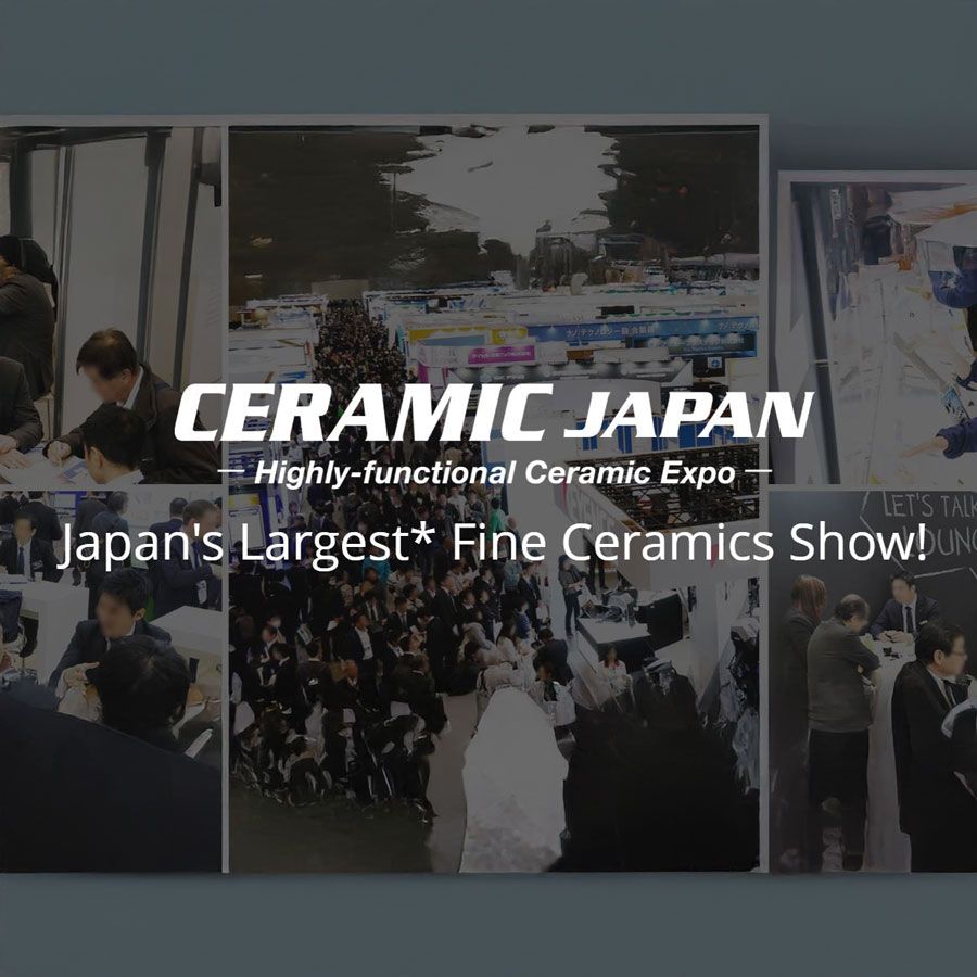 CERAMIC JAPAN is the leading ceramic exhibition that gathers fine ceramics (structural materials, functional materials, biomaterials, refractories), ceramic raw materials (oxides, phosphors, nitrides, carbides), 